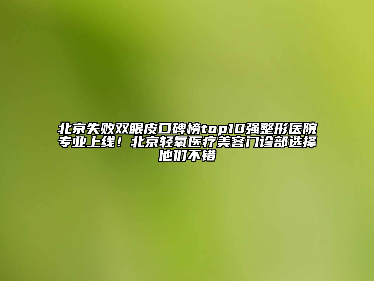 北京失败双眼皮口碑榜top10强整形医院专业上线！北京轻氧医疗美容门诊部选择他们不错