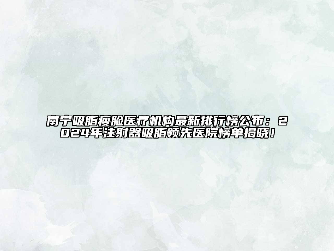 南宁吸脂瘦脸医疗机构最新排行榜公布：2025年注射器吸脂领先医院榜单揭晓！