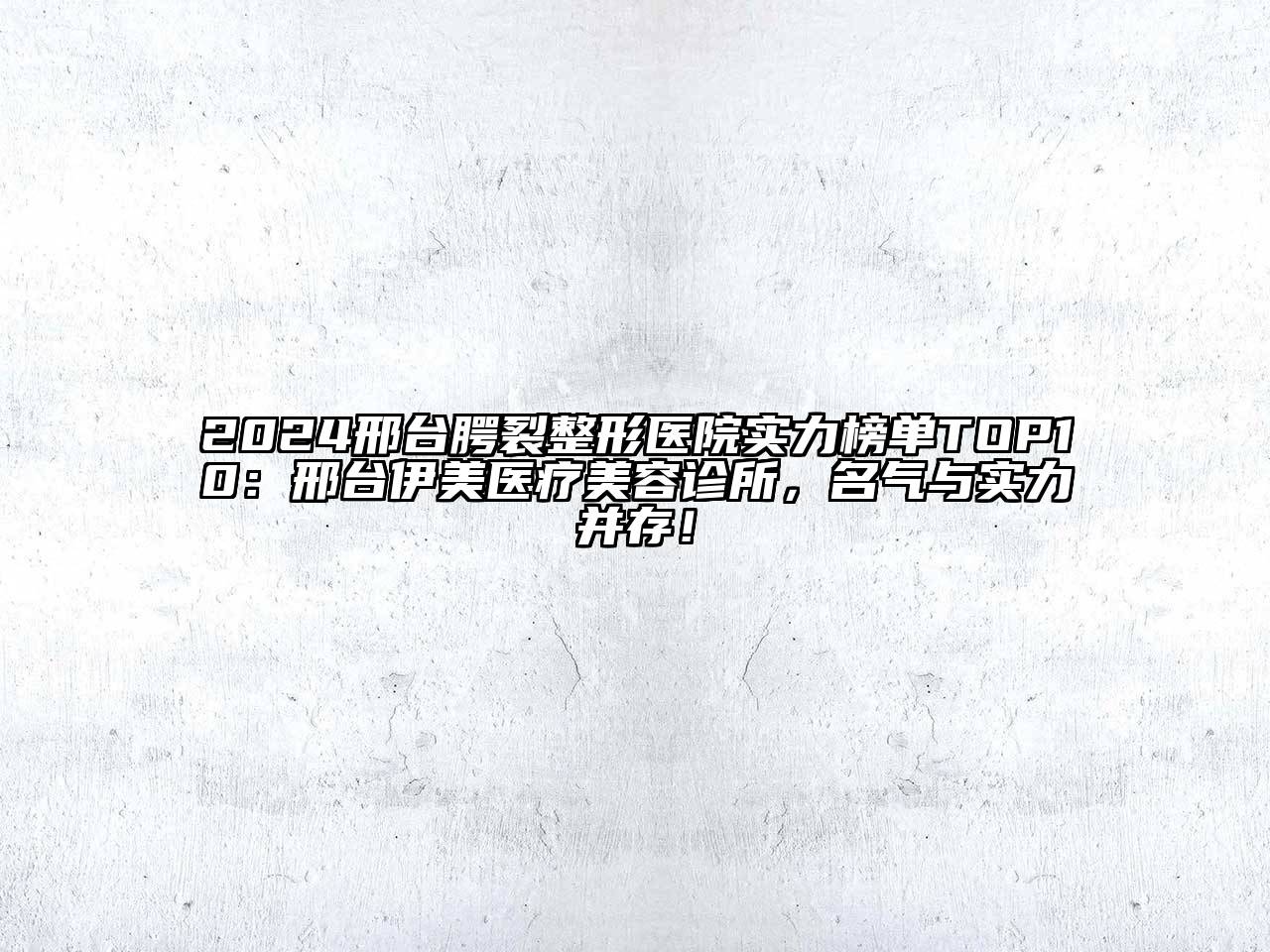 2025邢台腭裂整形医院实力榜单TOP10：邢台伊美医疗美容诊所，名气与实力并存！