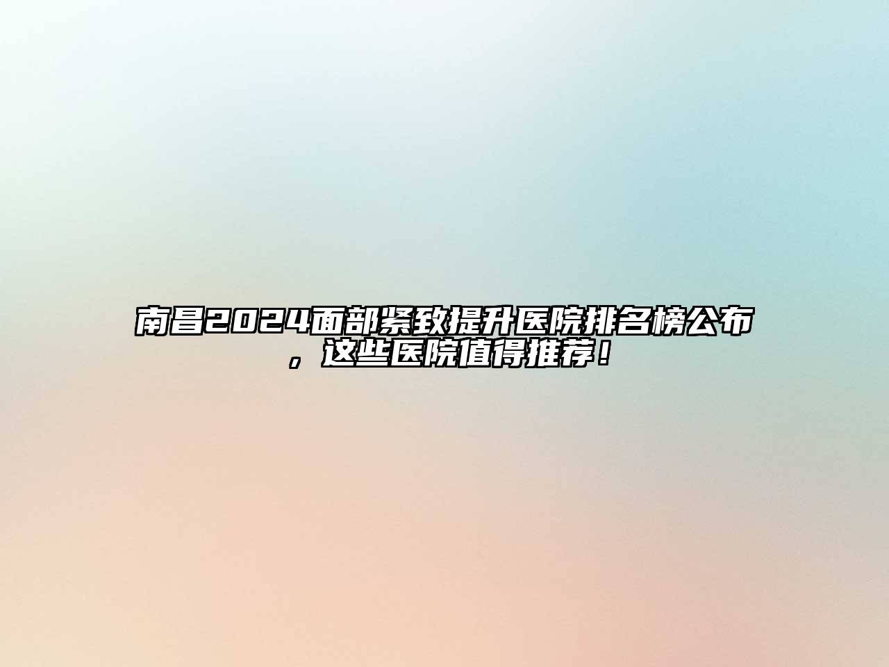 南昌2025面部紧致提升医院排名榜公布，这些医院值得推荐！