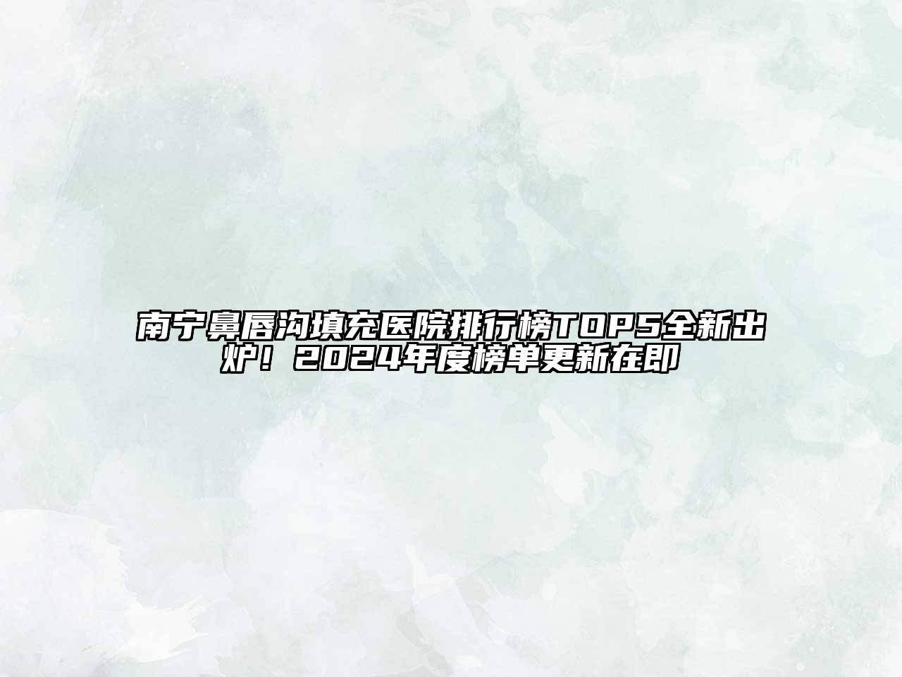南宁鼻唇沟填充医院排行榜TOP5全新出炉！2025年度榜单更新在即