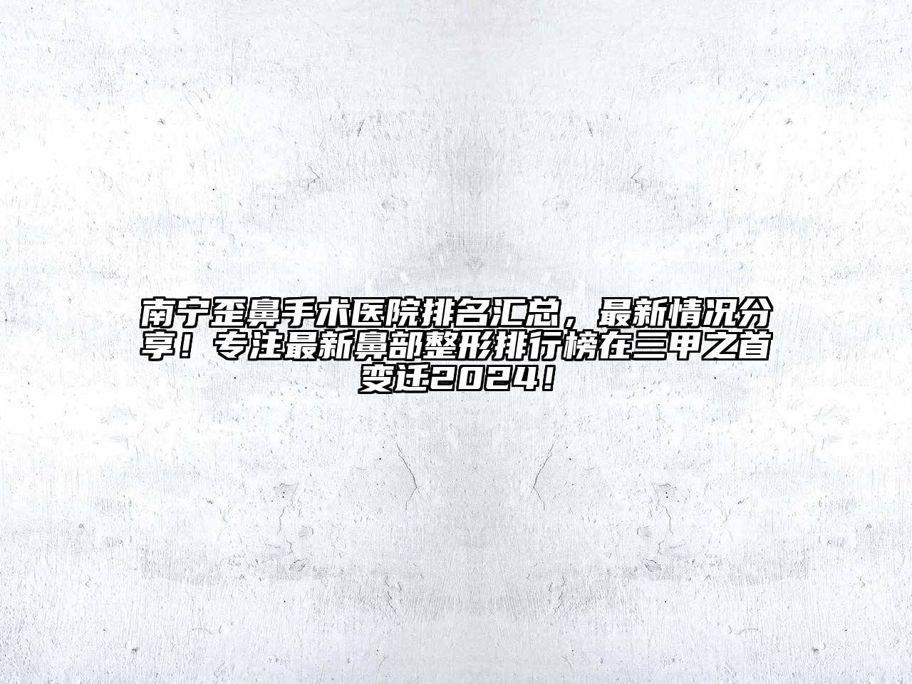 南宁歪鼻手术医院排名汇总，最新情况分享！专注最新鼻部整形排行榜在三甲之首变迁2025！