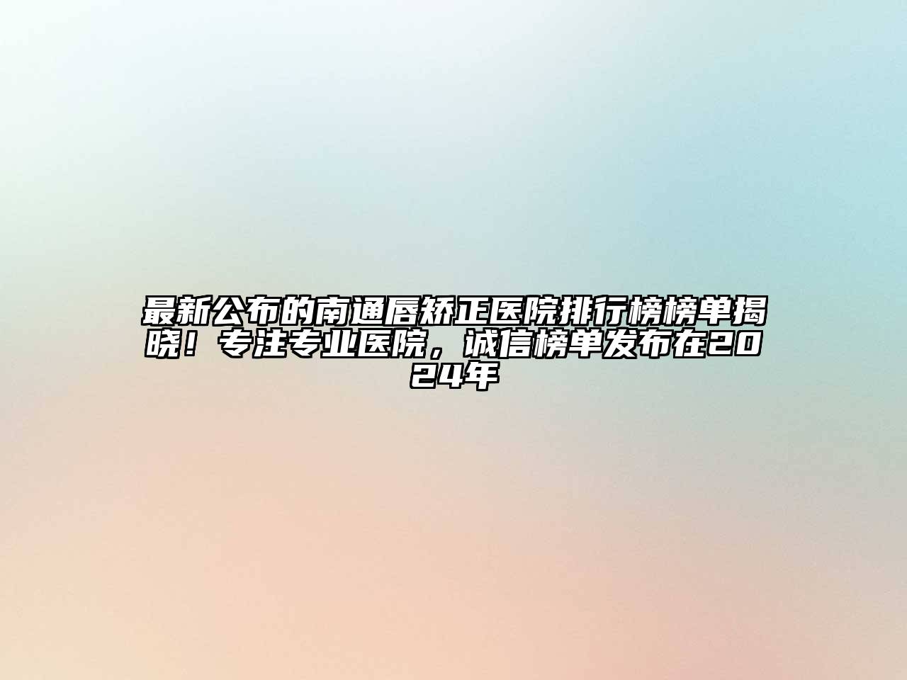 最新公布的南通唇矫正医院排行榜榜单揭晓！专注专业医院，诚信榜单发布在2025年