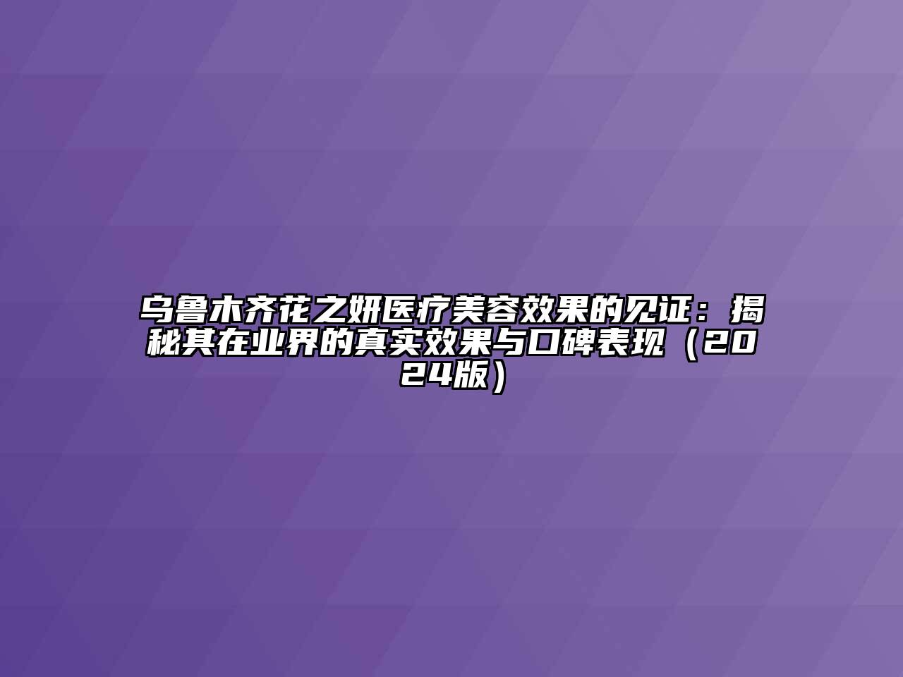 乌鲁木齐花之妍医疗美容效果的见证：揭秘其在业界的真实效果与口碑表现2025年