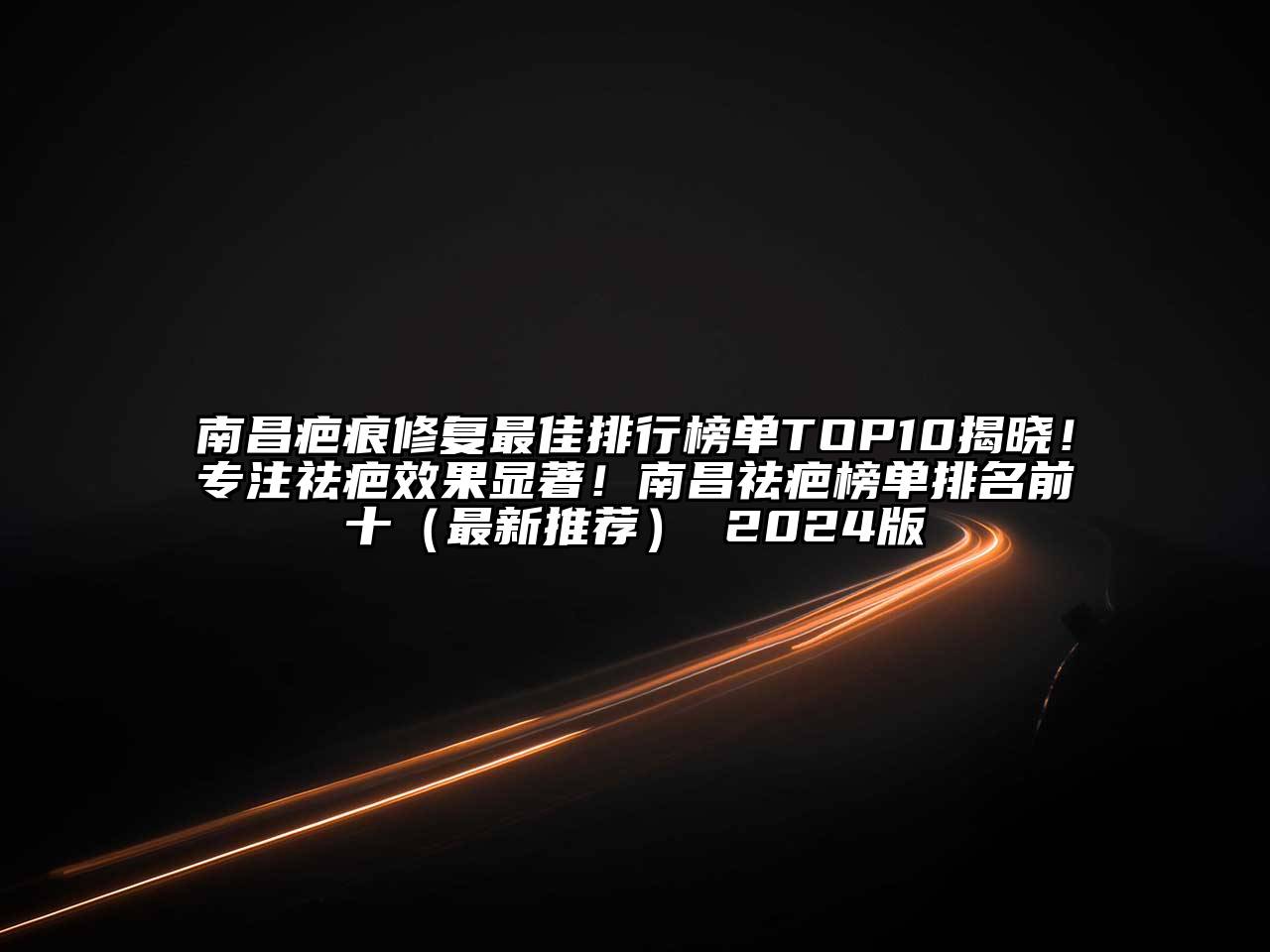 南昌疤痕修复最佳排行榜单TOP10揭晓！专注祛疤效果显著！南昌祛疤榜单排名前十（最新推荐） 2025版