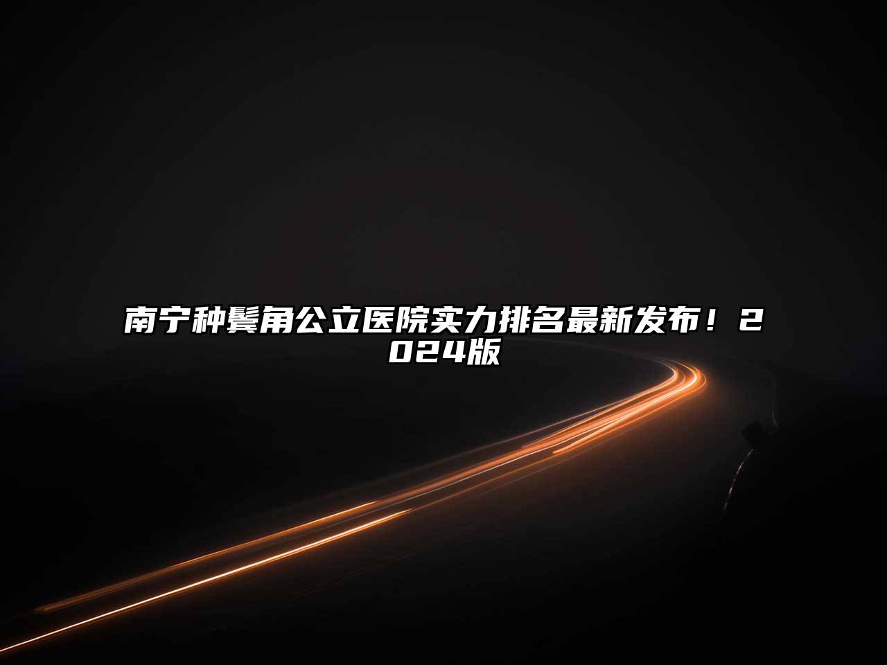 南宁种鬓角公立医院实力排名最新发布！2025版
