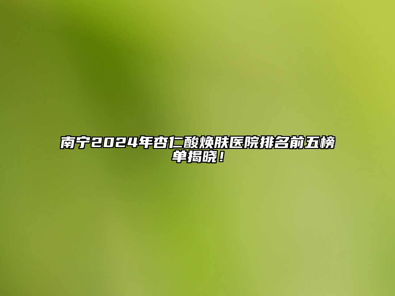 南宁2025年杏仁酸焕肤医院排名前五榜单揭晓！