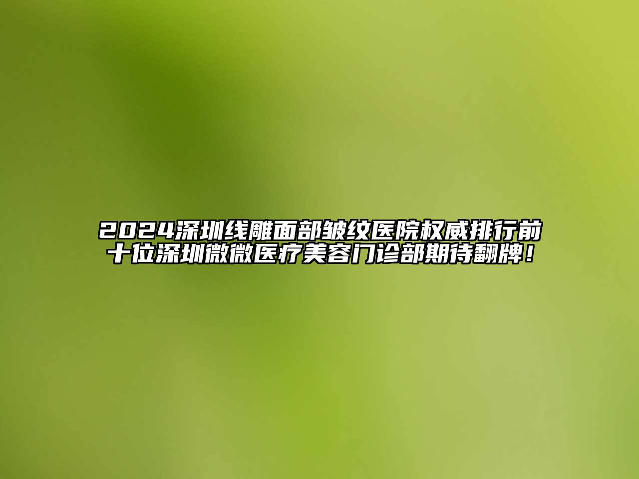 2025深圳线雕面部皱纹医院权威排行前十位深圳微微医疗美容门诊部期待翻牌！