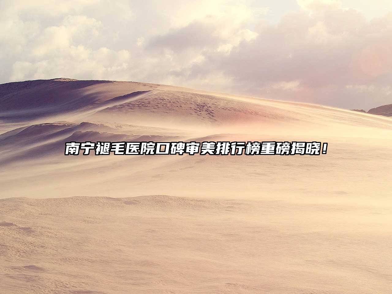 南宁褪毛医院口碑审美排行榜重磅揭晓！