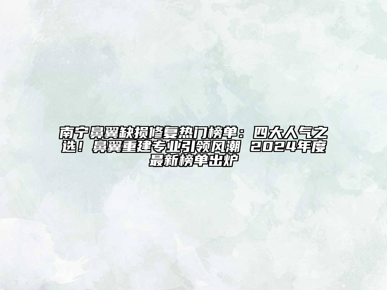 南宁鼻翼缺损修复热门榜单：四大人气之选！鼻翼重建专业引领风潮 2025年度最新榜单出炉