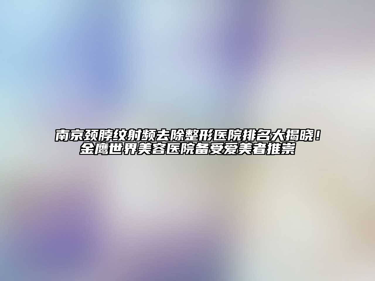 南京颈脖纹射频去除整形医院排名大揭晓！金鹰世界美容医院备受爱美者推崇