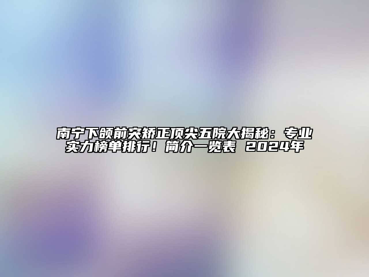 南宁下颌前突矫正顶尖五院大揭秘：专业实力榜单排行！简介一览表 2025年