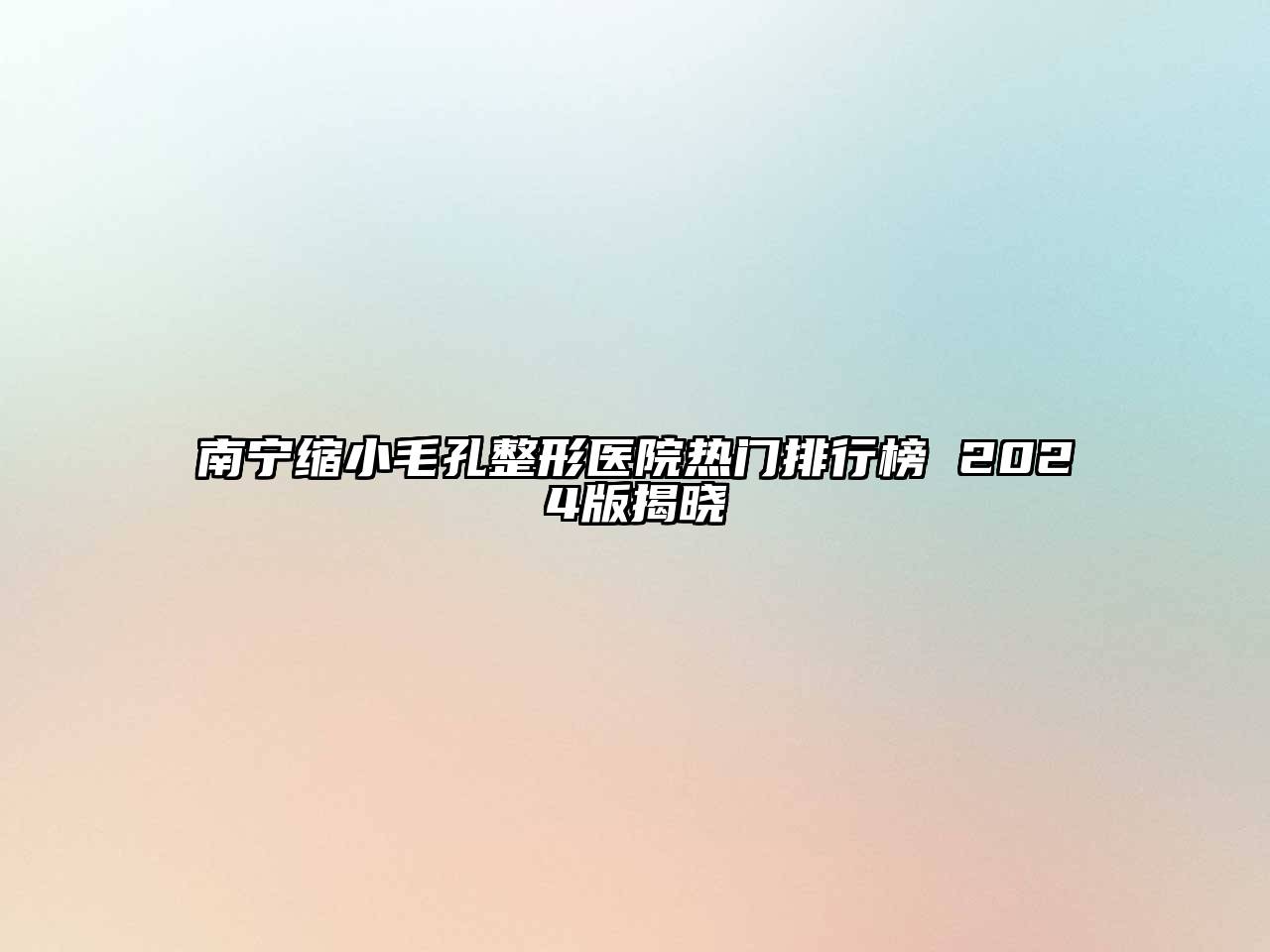 南宁缩小毛孔整形医院热门排行榜 2025版揭晓