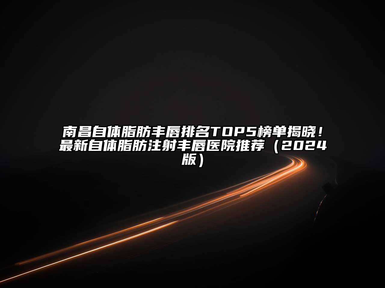 南昌自体脂肪丰唇排名TOP5榜单揭晓！最新自体脂肪注射丰唇医院推荐2025年