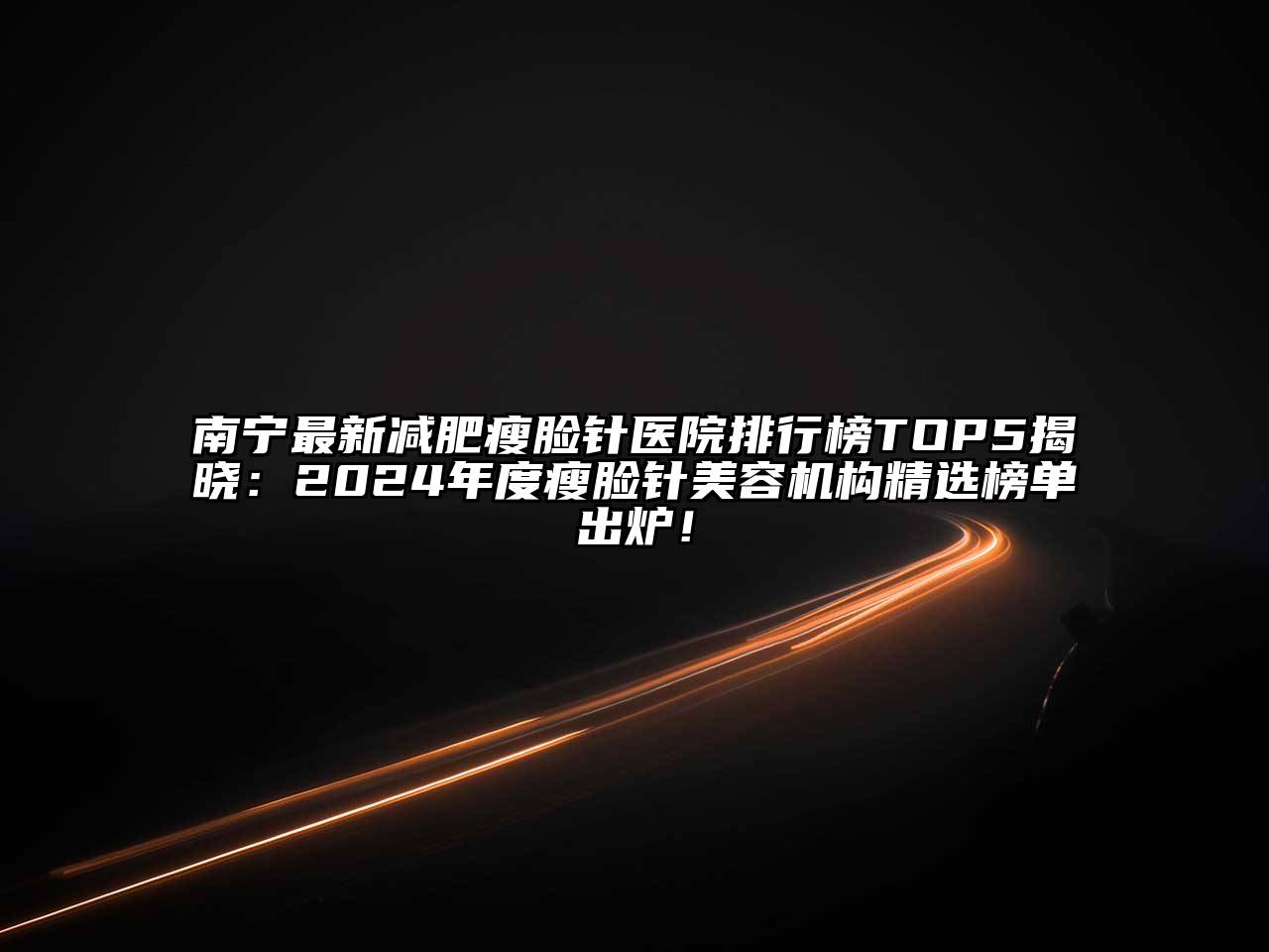 南宁最新减肥瘦脸针医院排行榜TOP5揭晓：2025年度瘦脸针美容机构精选榜单出炉！