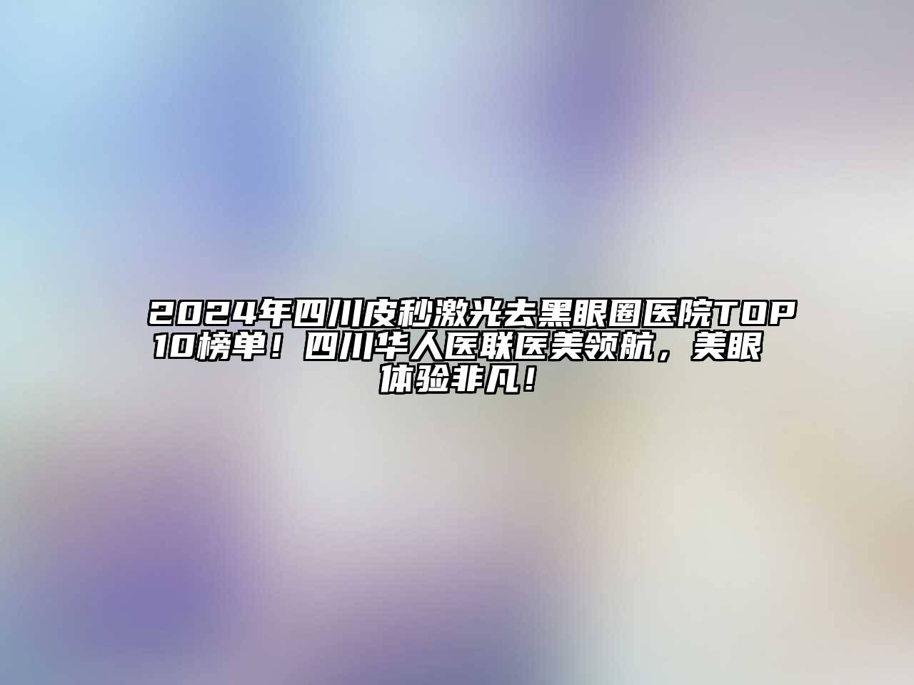 2025年四川皮秒激光去黑眼圈医院TOP10榜单！四川华人医联医美领航，美眼体验非凡！