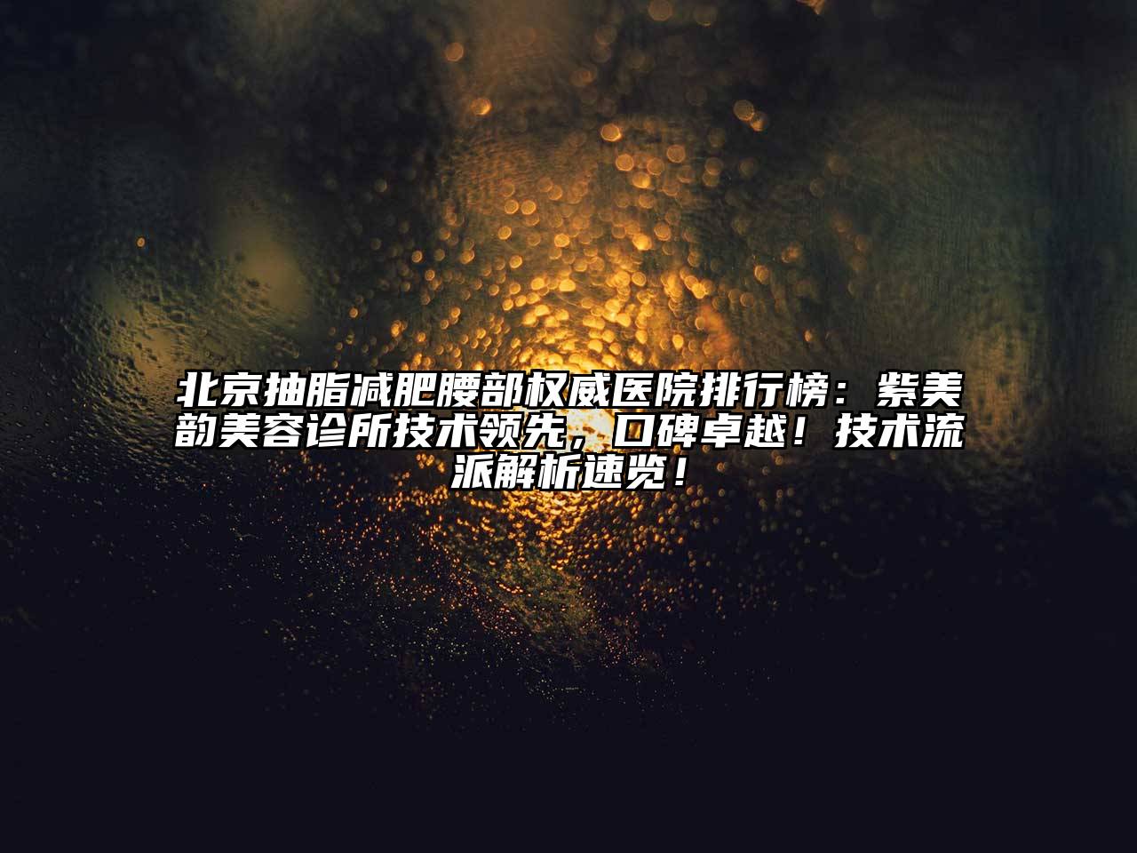 北京抽脂减肥腰部权威医院排行榜：紫美韵美容诊所技术领先，口碑卓越！技术流派解析速览！