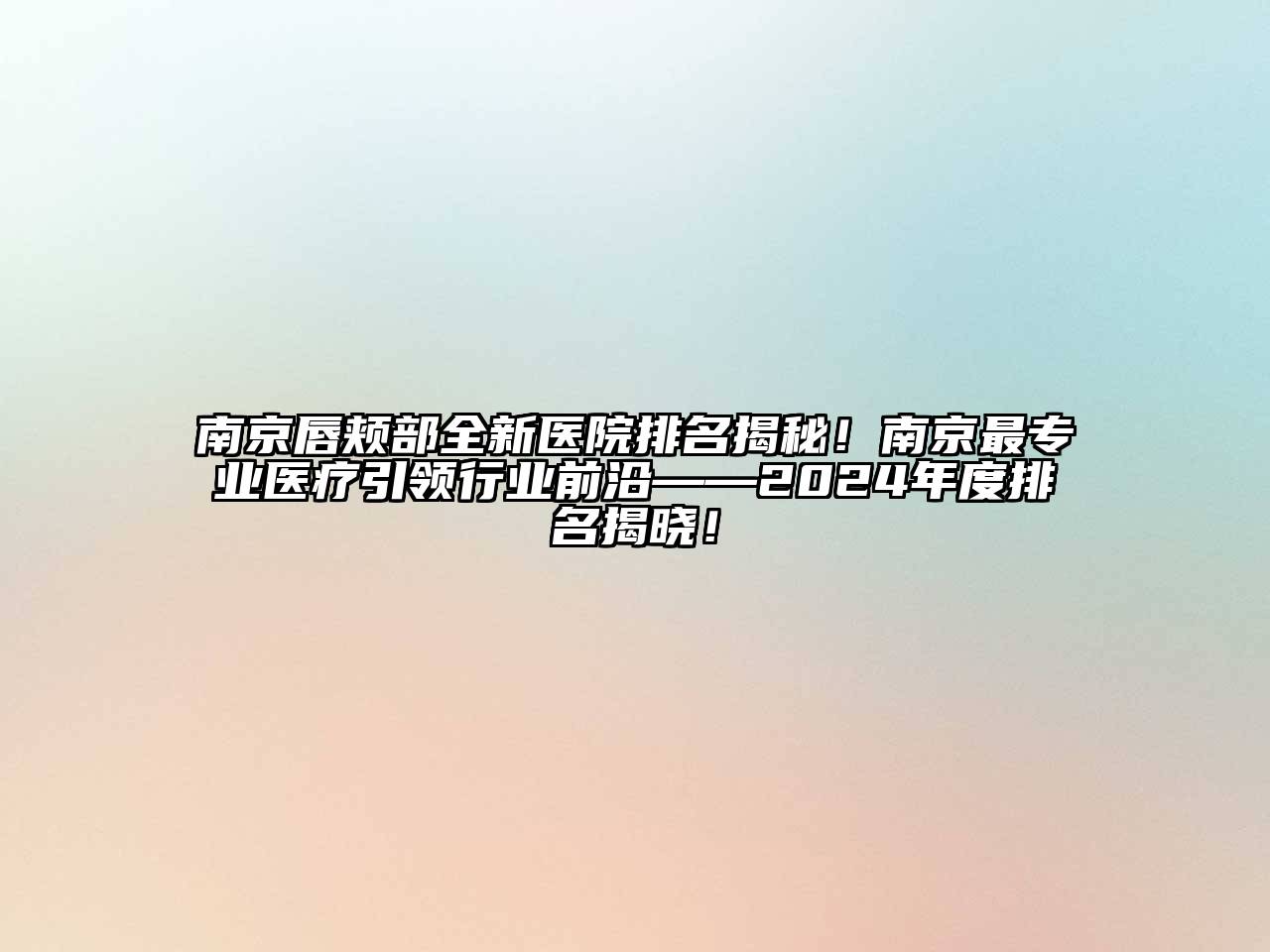 南京唇颊部全新医院排名揭秘！南京最专业医疗引领行业前沿——2025年度排名揭晓！