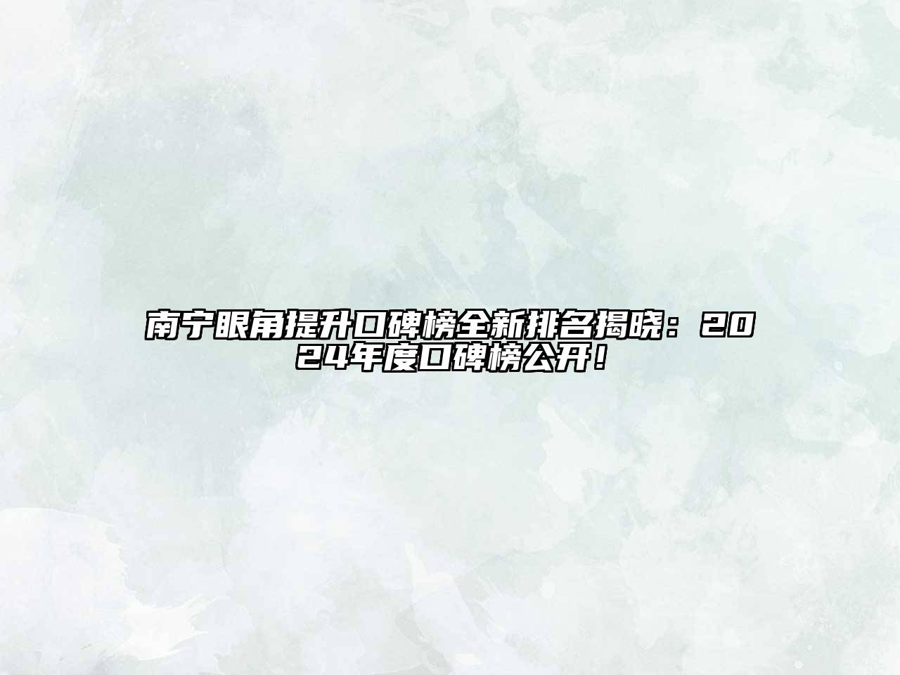 南宁眼角提升口碑榜全新排名揭晓：2025年度口碑榜公开！