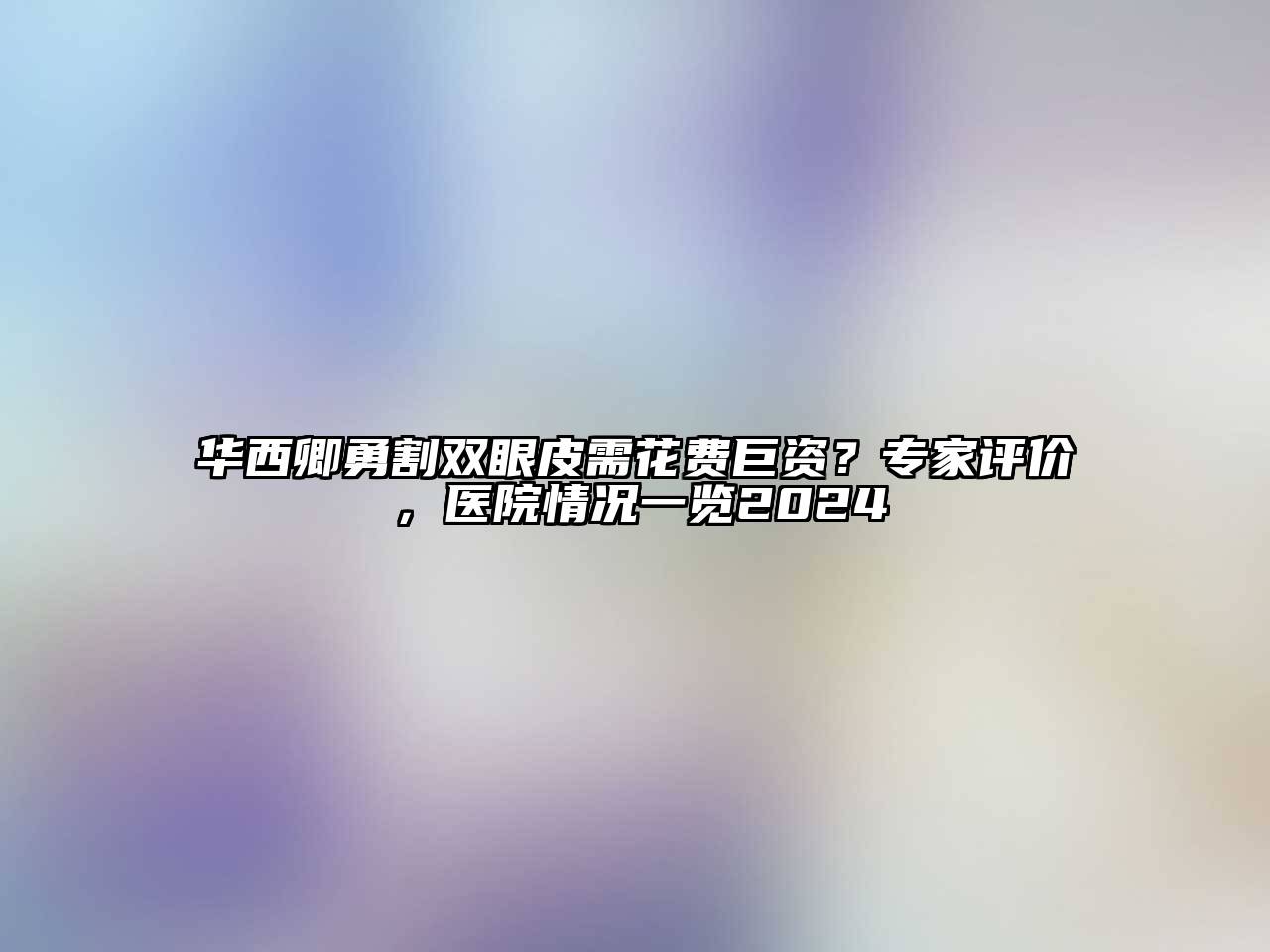 华西卿勇割双眼皮需花费巨资？专家评价，医院情况一览2025