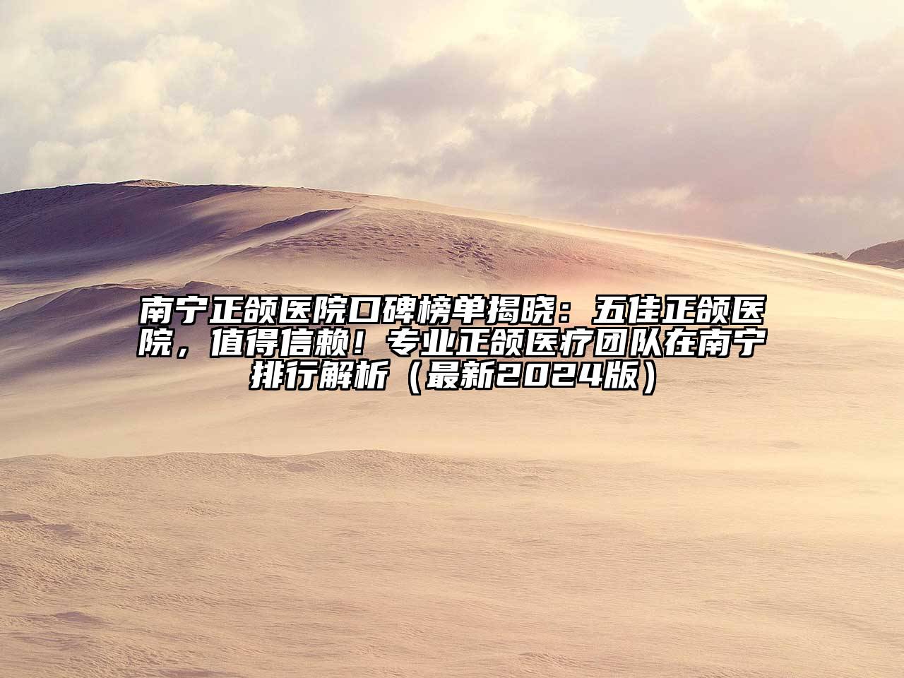 南宁正颌医院口碑榜单揭晓：五佳正颌医院，值得信赖！专业正颌医疗团队在南宁排行解析（最新2025版）