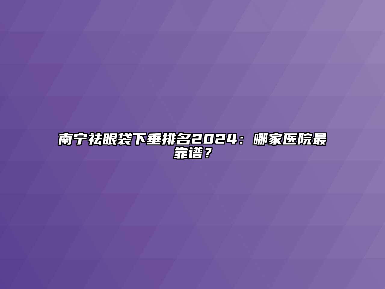 南宁祛眼袋下垂排名2025：哪家医院最靠谱？