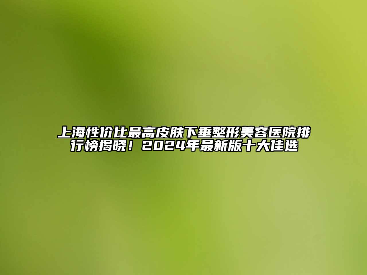 上海性价比最高皮肤下垂整形美容医院排行榜揭晓！2025年最新版十大佳选