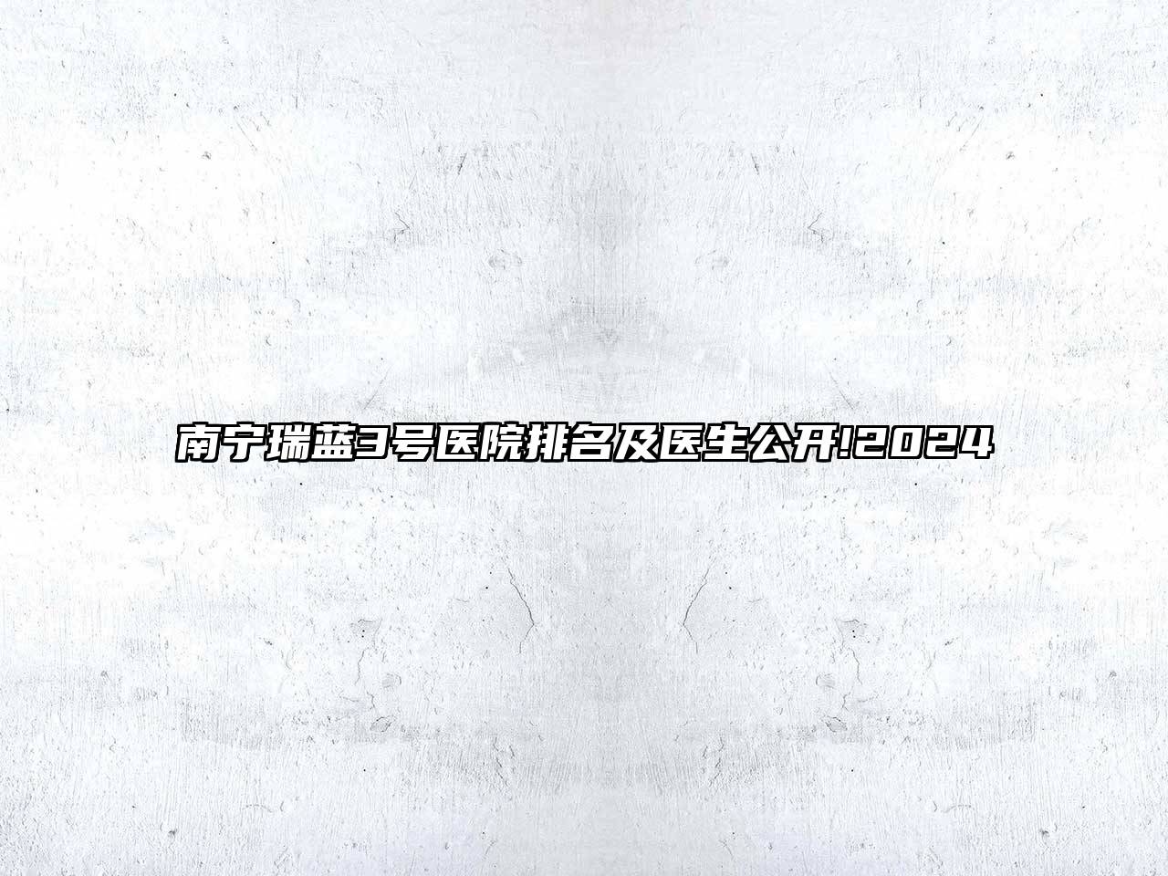 南宁瑞蓝3号医院排名及医生公开!2025