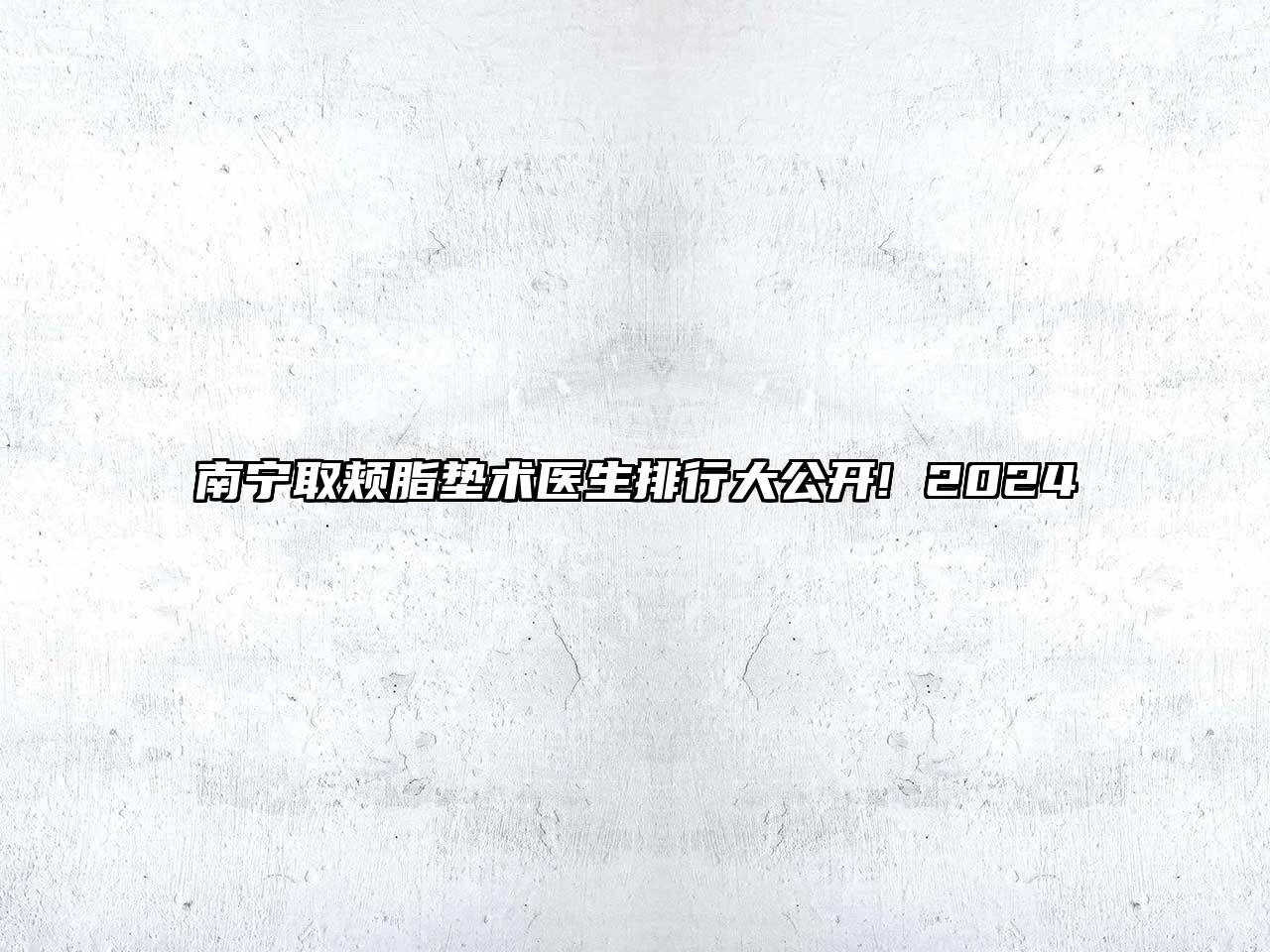南宁取颊脂垫术医生排行大公开! 2025