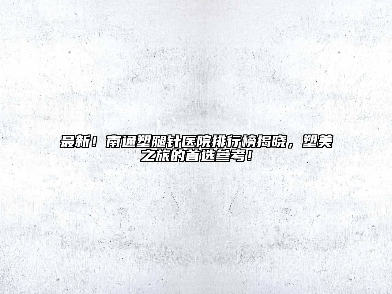 最新！南通塑腿针医院排行榜揭晓，塑美之旅的首选参考！