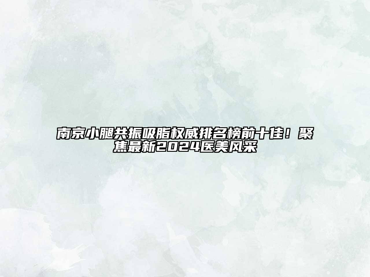 南京小腿共振吸脂权威排名榜前十佳！聚焦最新2025医美风采