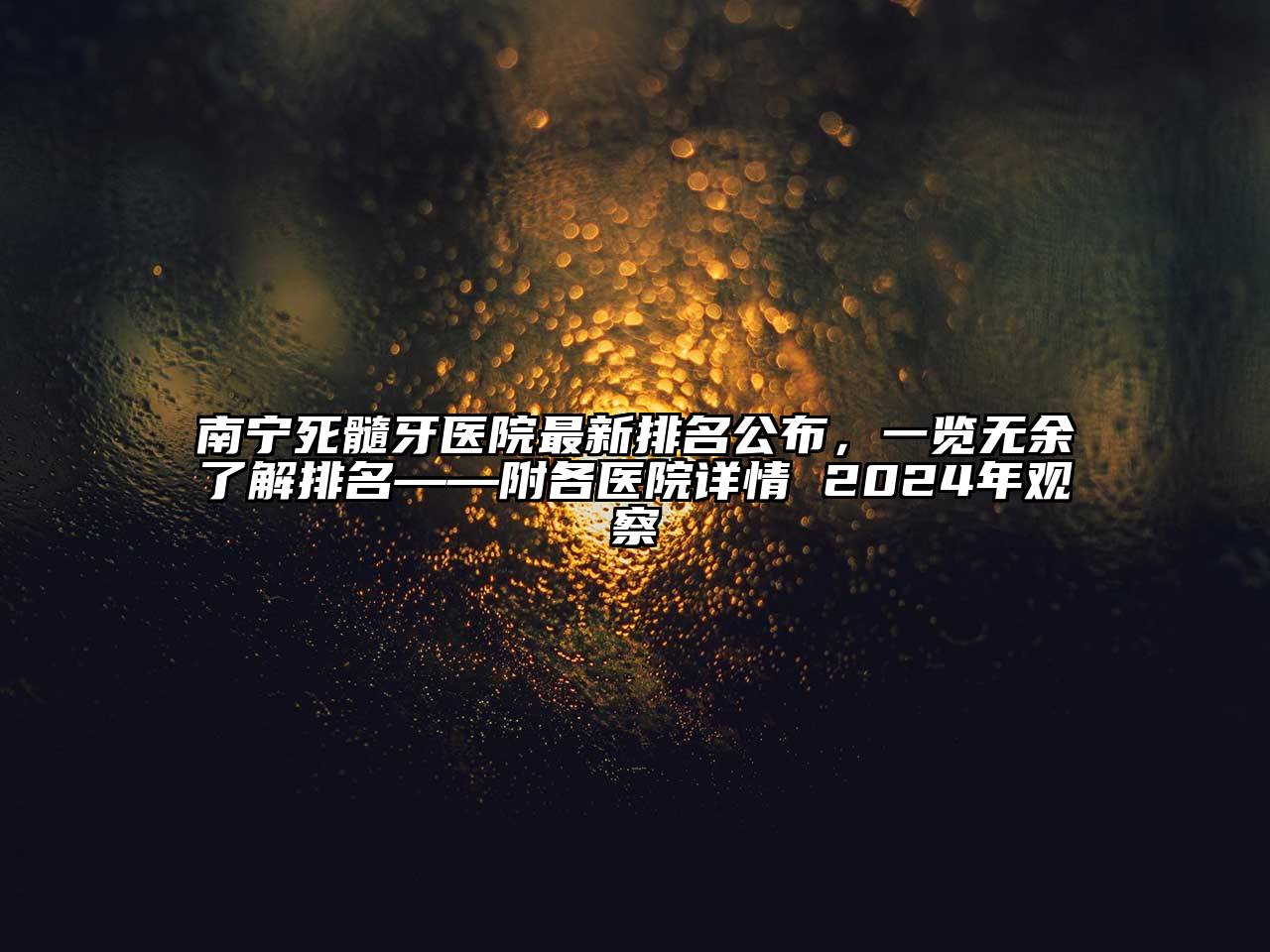 南宁死髓牙医院最新排名公布，一览无余了解排名——附各医院详情 2025年观察