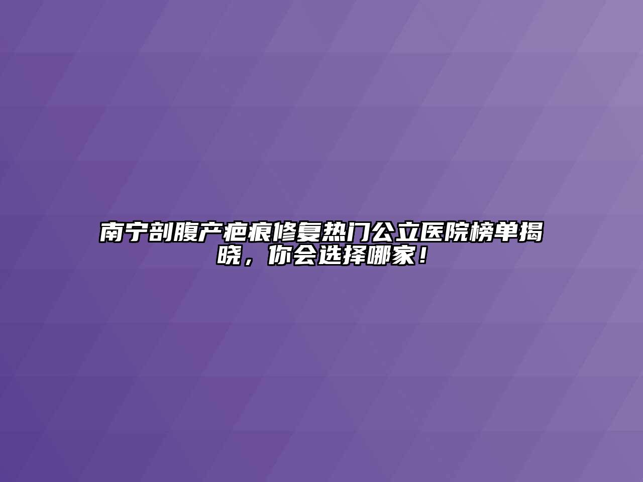 南宁剖腹产疤痕修复热门公立医院榜单揭晓，你会选择哪家！