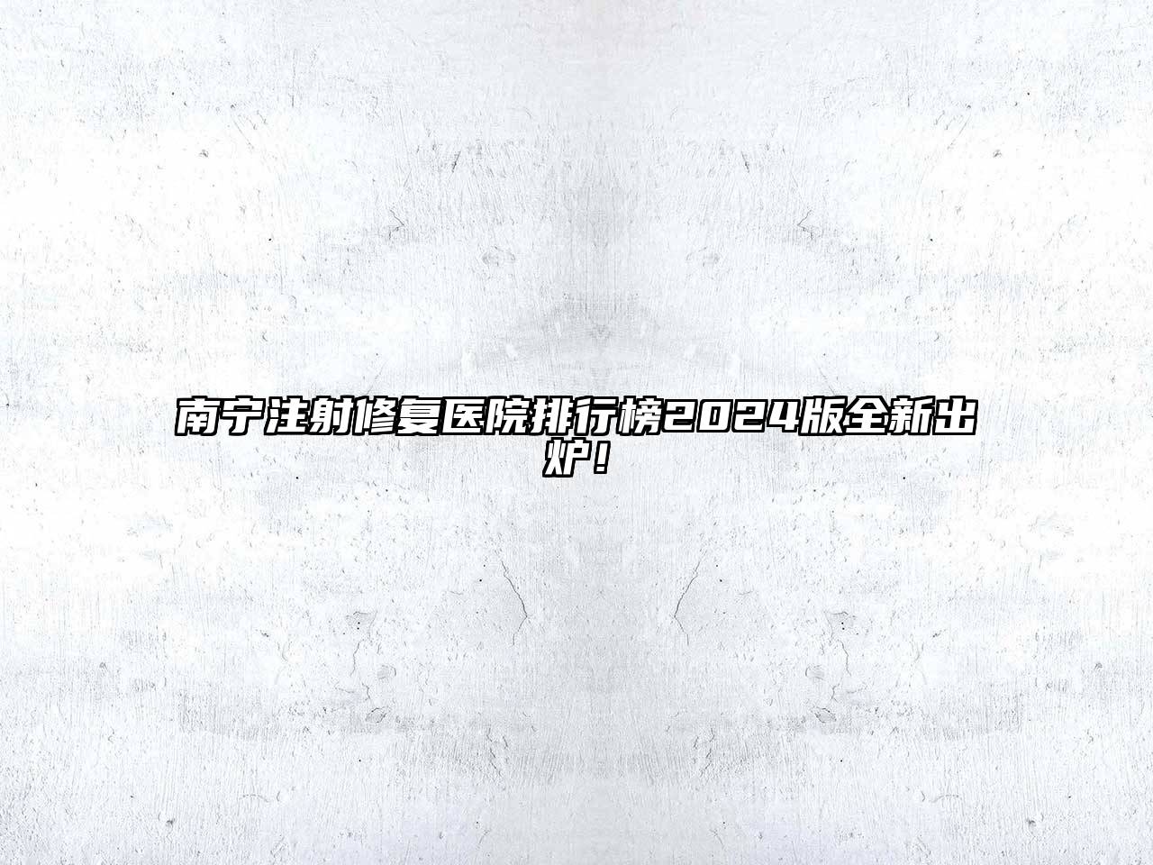南宁注射修复医院排行榜2025版全新出炉！
