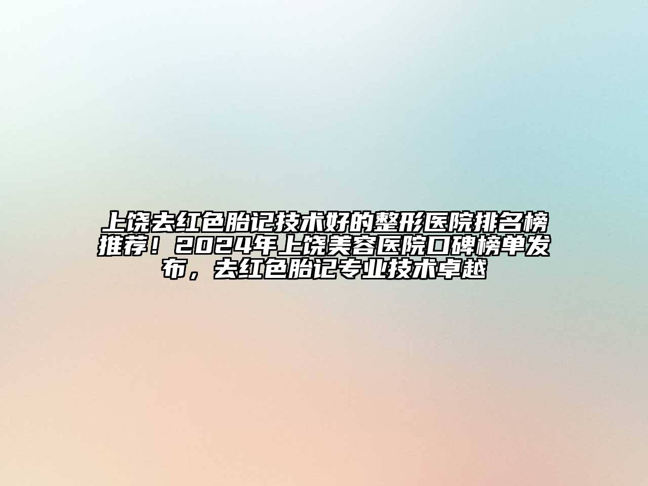 上饶去红色胎记技术好的整形医院排名榜推荐！2025年上饶美容医院口碑榜单发布，去红色胎记专业技术卓越