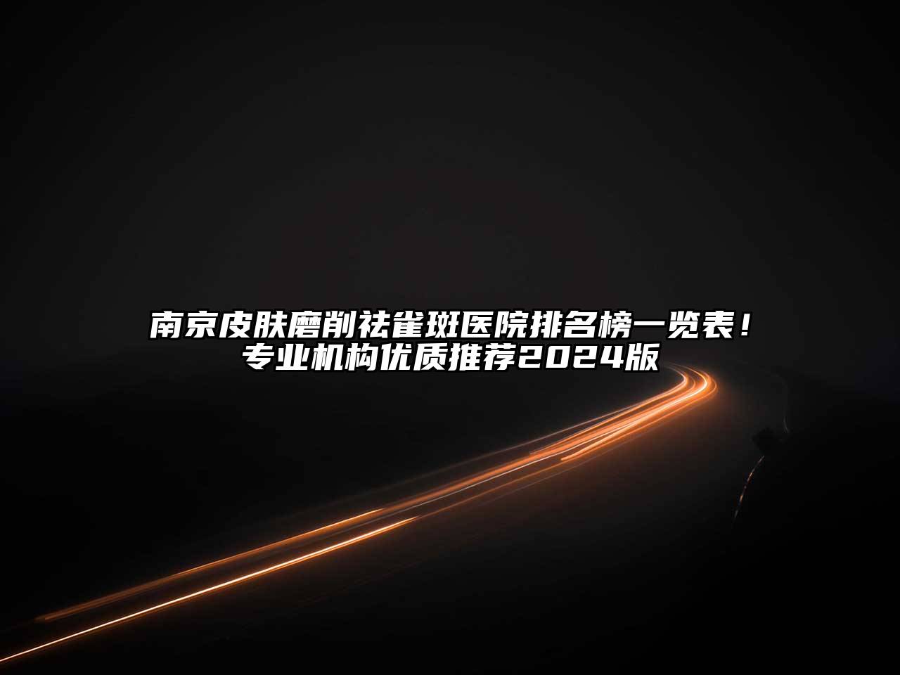 南京皮肤磨削祛雀斑医院排名榜一览表！专业机构优质推荐2025版