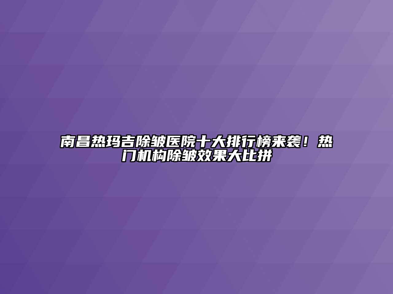 南昌热玛吉除皱医院十大排行榜来袭！热门机构除皱效果大比拼