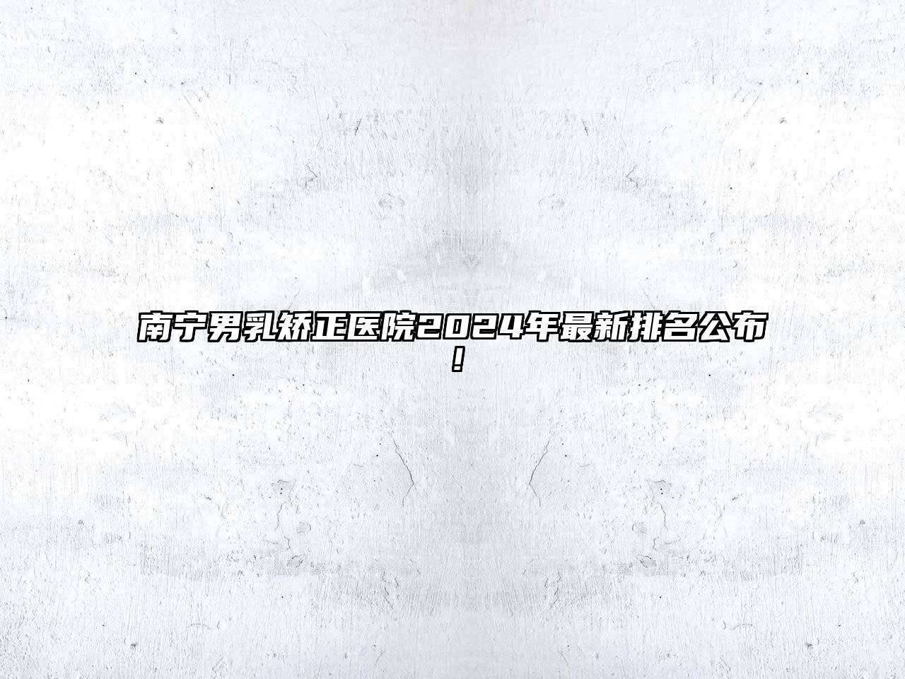 南宁男乳矫正医院2025年最新排名公布！