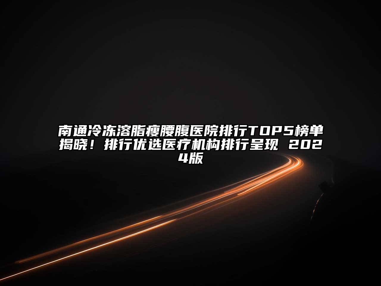 南通冷冻溶脂瘦腰腹医院排行TOP5榜单揭晓！排行优选医疗机构排行呈现 2025版