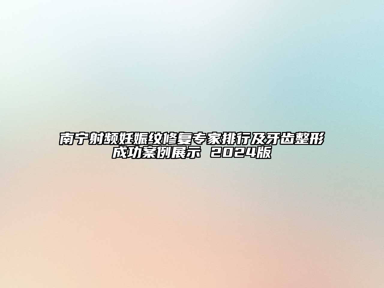 南宁射频妊娠纹修复专家排行及牙齿整形成功案例展示 2025版
