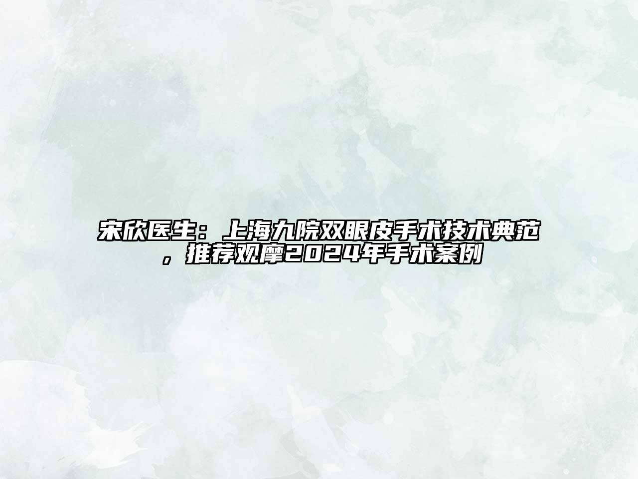 宋欣医生：上海九院双眼皮手术技术典范，推荐观摩2025年手术案例