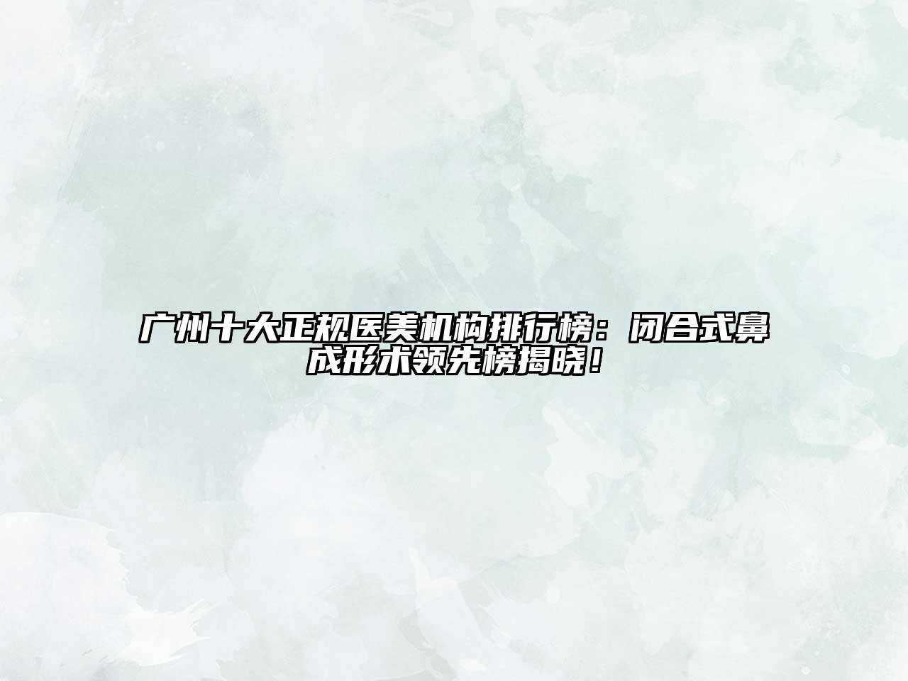 广州十大正规医美机构排行榜：闭合式鼻成形术领先榜揭晓！