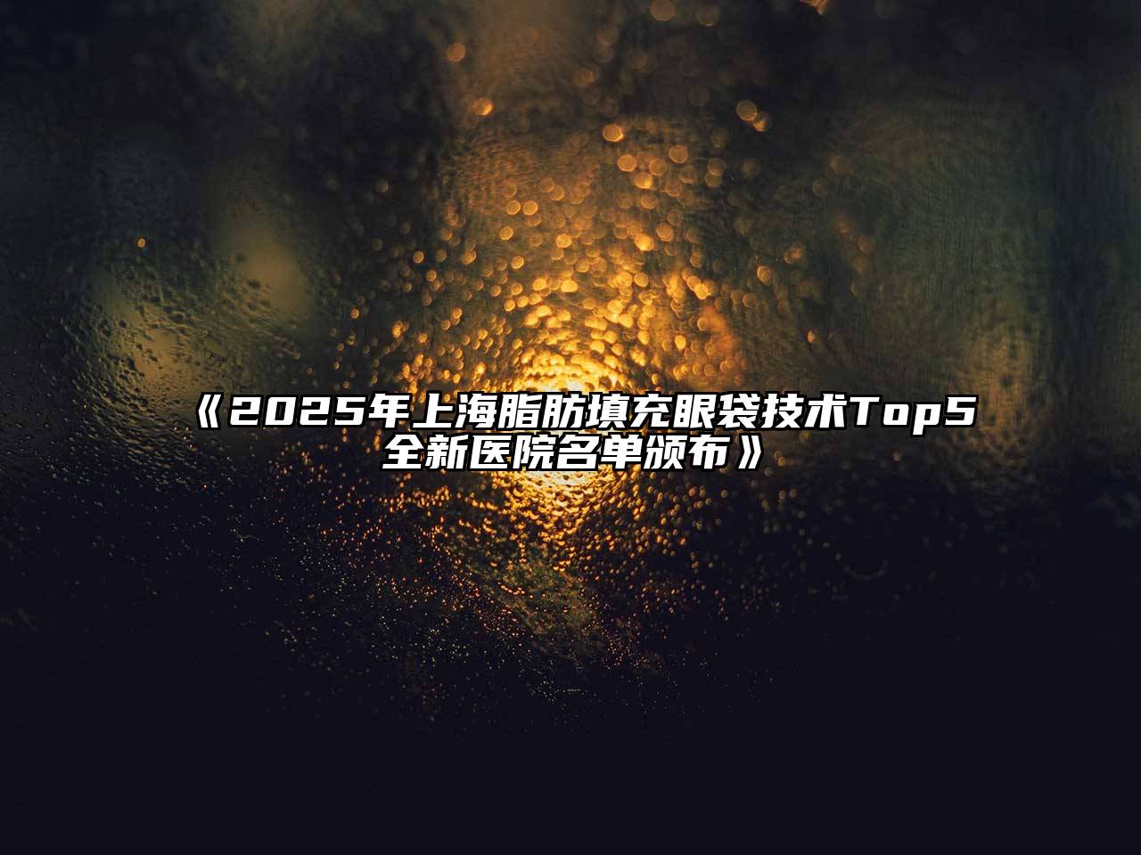 2025年上海脂肪填充眼袋技术Top5全新医院名单颁布