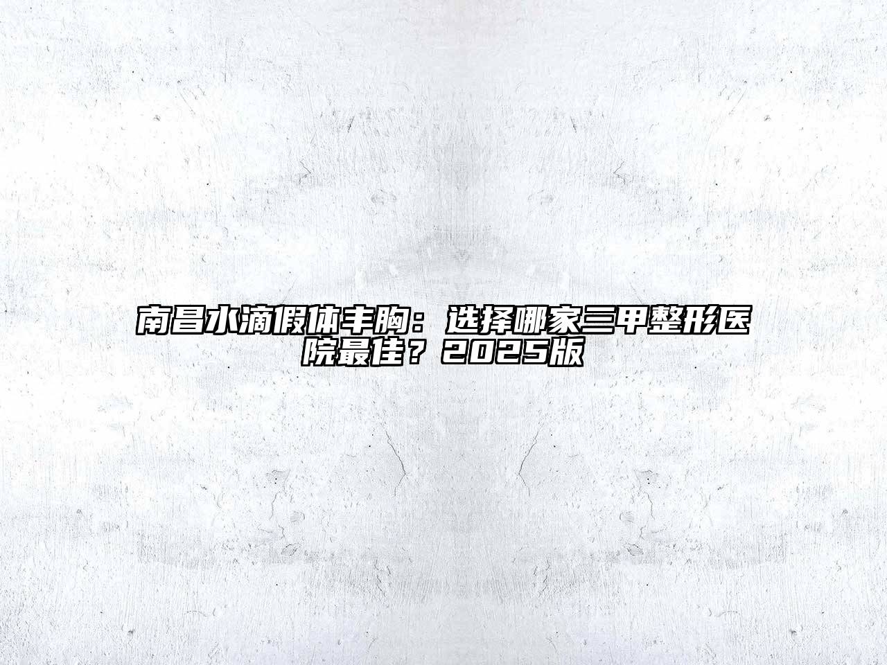 南昌水滴假体丰胸：选择哪家三甲整形医院最佳？2025版