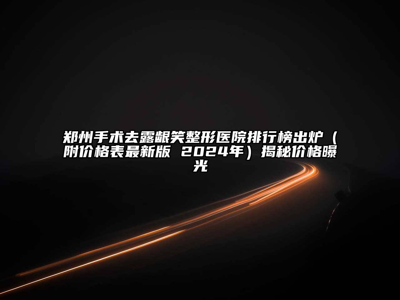 郑州手术去露龈笑整形医院排行榜出炉（附价格表最新版 2025年）揭秘价格曝光
