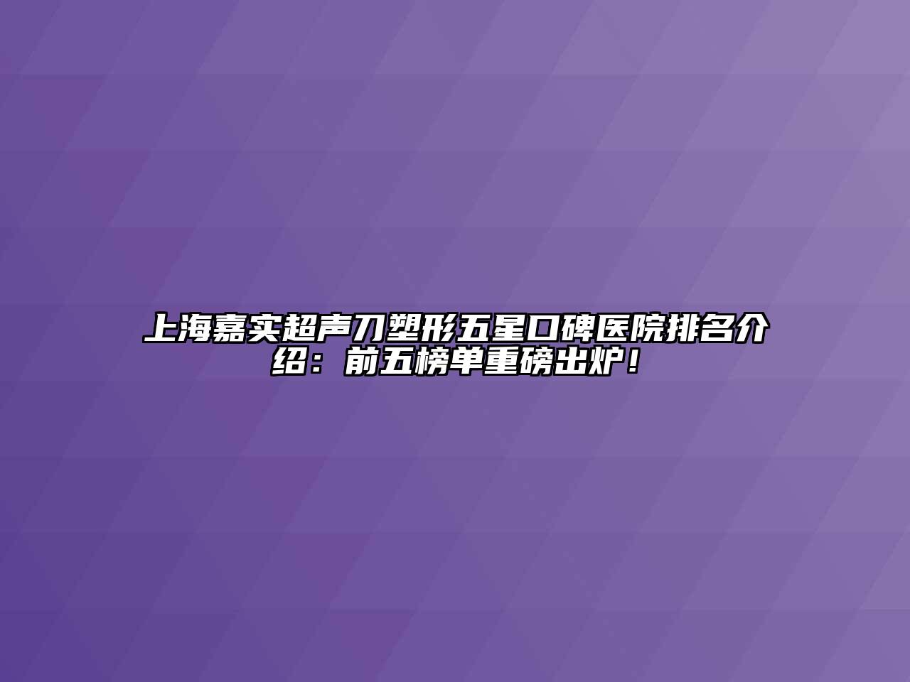 上海嘉实超声刀塑形五星口碑医院排名介绍：前五榜单重磅出炉！