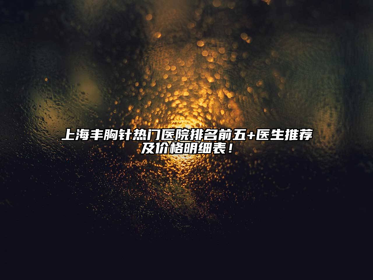上海丰胸针热门医院排名前五+医生推荐及价格明细表！
