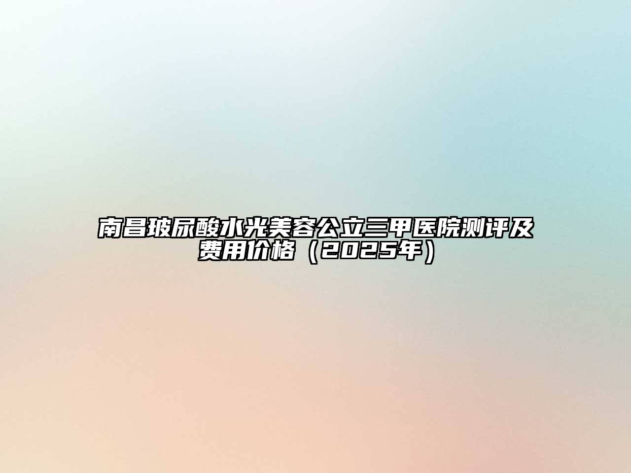 南昌玻尿酸水光美容公立三甲医院测评及费用价格（2025年）