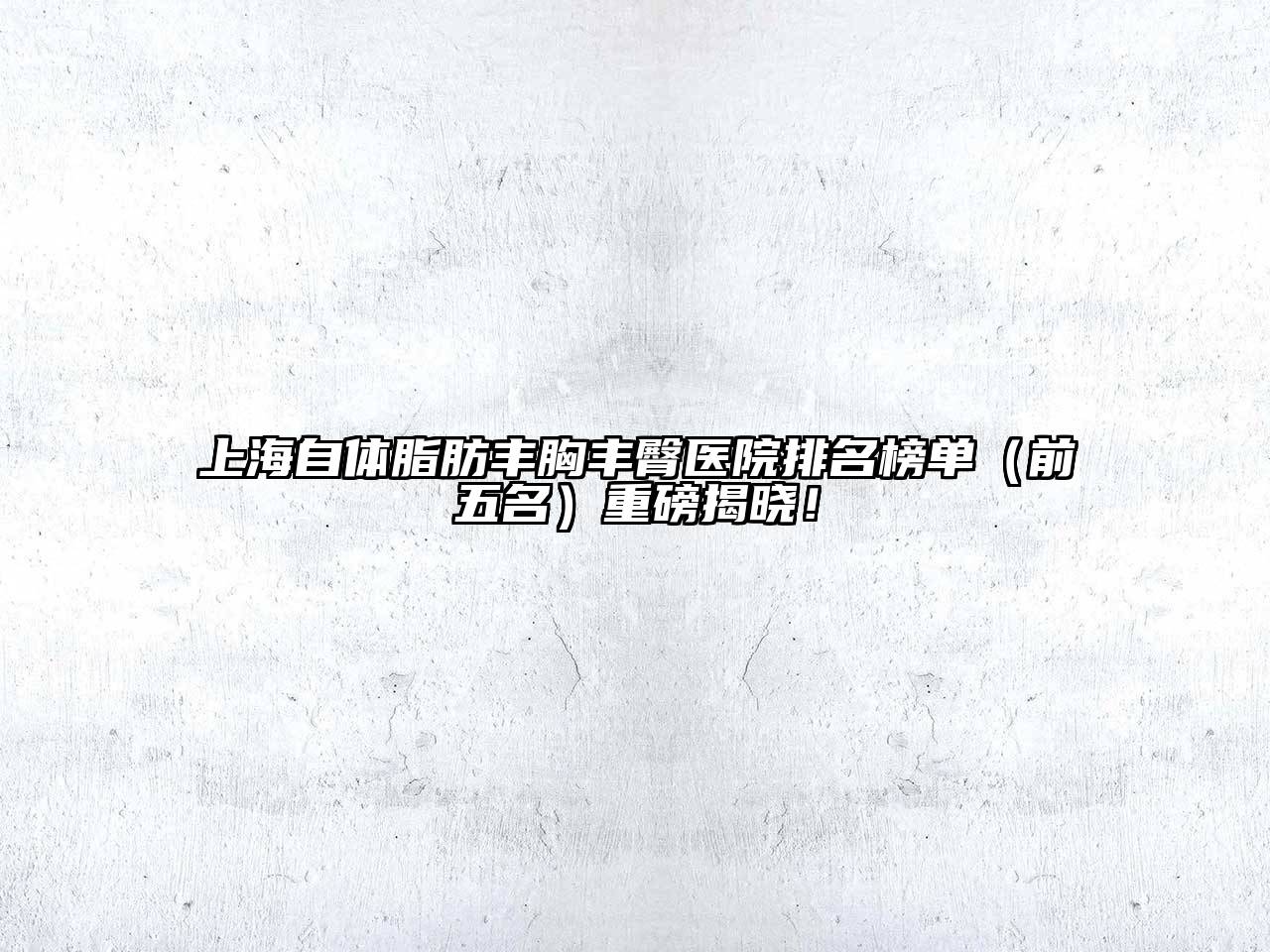 上海自体脂肪丰胸丰臀医院排名榜单（前五名）重磅揭晓！