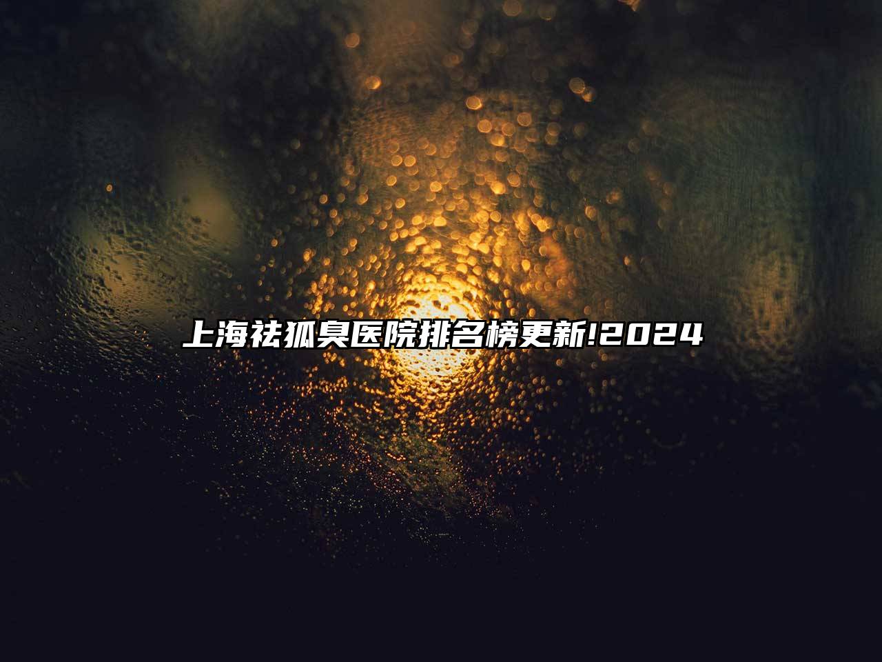 上海祛狐臭医院排名榜更新!2025